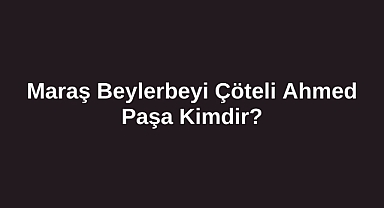 Maraş Beylerbeyi Çöteli Ahmed Paşa Kimdir?