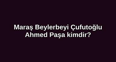 Maraş Beylerbeyi Çufutoğlu Ahmed Paşa kimdir?
