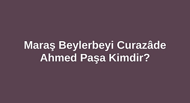 Maraş Beylerbeyi Curazâde Ahmed Paşa Kimdir?