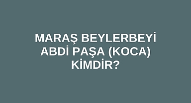 Maraş Beylerbeyi Koca Abdi Paşa Kimdir?