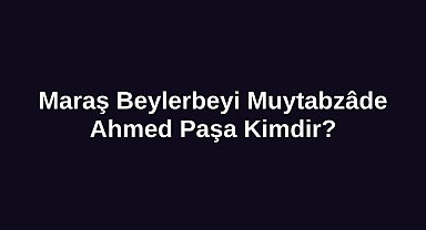 Maraş Beylerbeyi Muytabzâde Ahmed Paşa Kimdir?