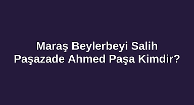 Maraş Beylerbeyi Salih Paşazade Ahmed Paşa Kimdir?