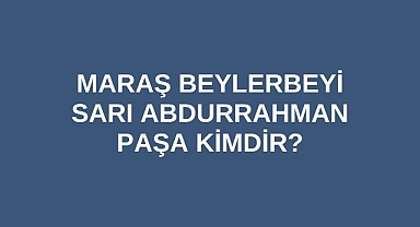 Maraş Beylerbeyi Sarı Abdurrahman Paşa kimdir?