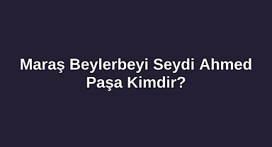 Maraş Beylerbeyi Seydi Ahmed Paşa Kimdir?