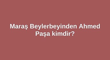 Maraş Beylerbeyinden Ahmed Paşa kimdir?