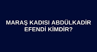 Maraş Kadısı Abdülkadir Efendi kimdir?