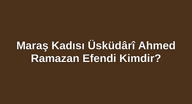 Maraş Kadısı Üsküdârî Ahmed Ramazan Efendi Kimdir?