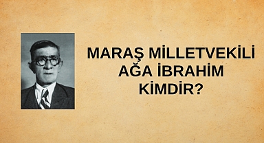 Maraş Milletvekili Ağa İbrahim kimdir?