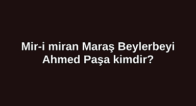 Mir-i miran Maraş Beylerbeyi Ahmed Paşa kimdir?