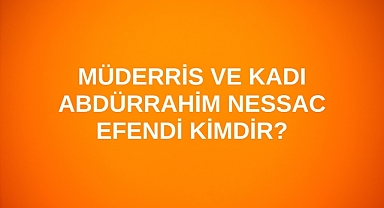 Müderris ve Kadı Abdürrahim Nessac Efendi kimdir?