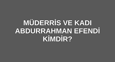 Müderris ve Kadı Abdurrahman Efendi kimdir?
