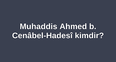 Muhaddis Ahmed b. Cenâbel-Hadesî kimdir?