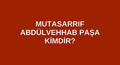 Mutasarrıf Abdülvehhab Paşa kimdir?