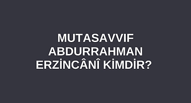 Mutasavvıf Abdurrahman Erzincânî kimdir?