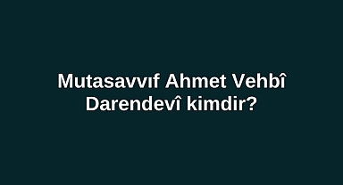 Mutasavvıf Ahmet Vehbî Darendevî kimdir?
