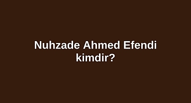 Nuhzade Ahmed Efendi kimdir?