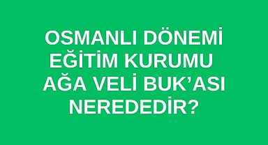 Osmanlı Dönemi Eğitim Kurumu Ağa Veli Buk’ası nerededir?
