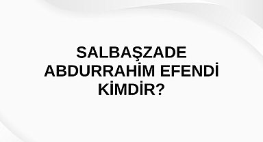 Salbaşzade Abdurrahim Efendi kimdir?