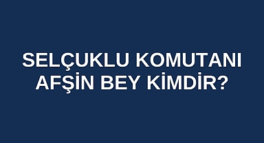 Selçuklu Komutanı Afşin Bey kimdir?