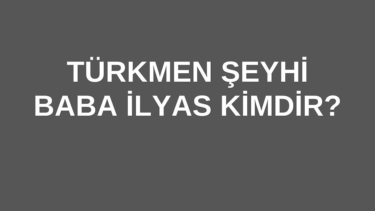 Türkmen Şeyhi Baba İlyas Kimdir?