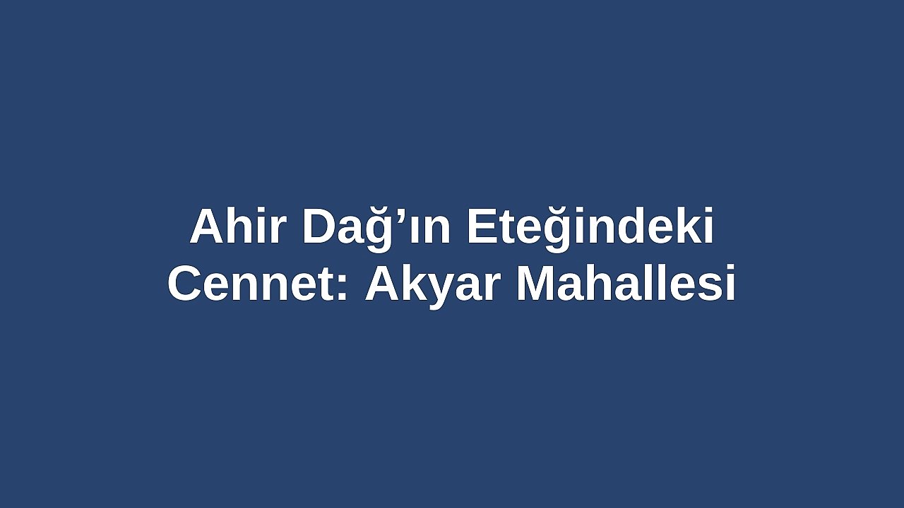 Ahir Dağ’ın Eteğindeki Cennet: Akyar Mahallesi