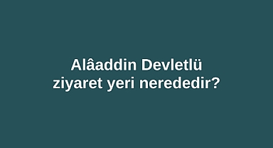 Alâaddin Devletlü ziyaret yeri Alaüddevle ziyaret yeri nerededir?
