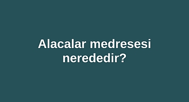 Alacalar medresesi nerededir?