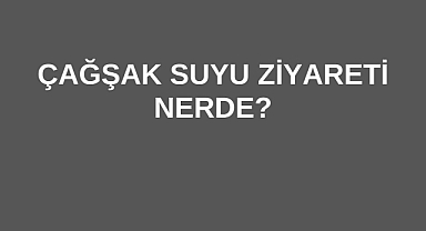 Çağşak Suyu Ziyareti Nerde?