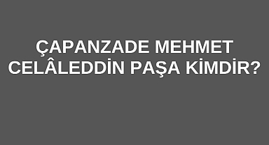 Çapanzade Mehmet Celâleddin Paşa Kimdir?