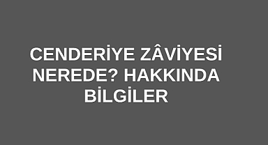 Cenderiye Zâviyesi Nerede? Hakkında Bilgiler