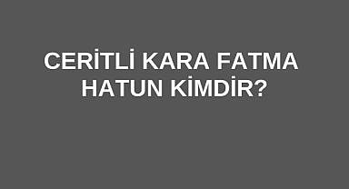 Ceritli Kara Fatma Hatun Kimdir?