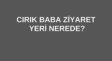 Cırık Baba Ziyaret Yeri Nerede?