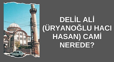 Delil Ali (Üryanoğlu Hacı Hasan) Cami Nerede?