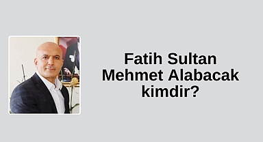 Fatih Sultan Mehmet Alabacak kimdir?