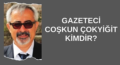 Gazeteci Coşkun Çokyiğit Kimdir?
