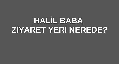 Halil Baba Ziyaret Yeri Nerede?