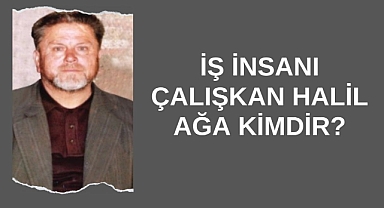 İş İnsanı Çalışkan Halil Ağa Kimdir?