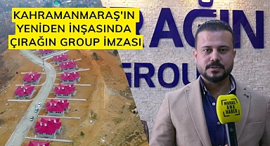 Kahramanmaraş'ın yeniden inşasında Çırağın Group imzası