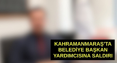 Kahramanmaraş'ta Belediye Başkan Yardımcısına Saldırı