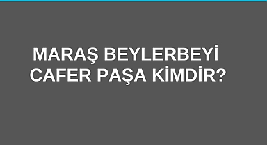 Maraş Beylerbeyi Cafer Paşa Kimdir?