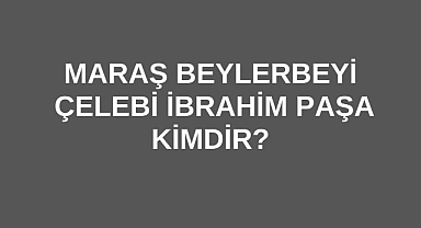 Maraş Beylerbeyi Çelebi İbrahim Paşa Kimdir?
