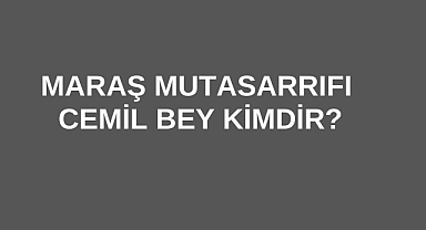 Maraş Mutasarrıfı Cemil Bey Kimdir?
