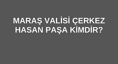 Maraş Valisi Çerkez Hasan Paşa Kimdir?