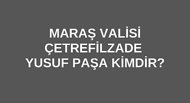 Maraş Valisi Çetrefilzade Yusuf Paşa Kimdir?