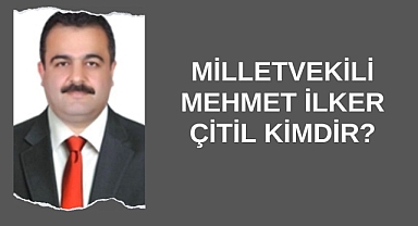 Milletvekili Mehmet İlker Çitil Kimdir?