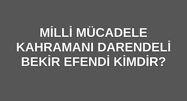 Milli Mücadele Kahramanı Darendeli Bekir Efendi Kimdir?