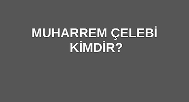 Muharrem Çelebi Kimdir?