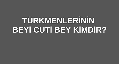 Türkmenlerinin Beyi Cuti Bey Kimdir?