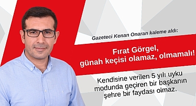 Fırat Görgel, günah keçisi olamaz, olmamalı!