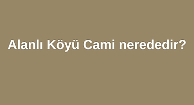 Alanlı Köyü Cami nerededir?